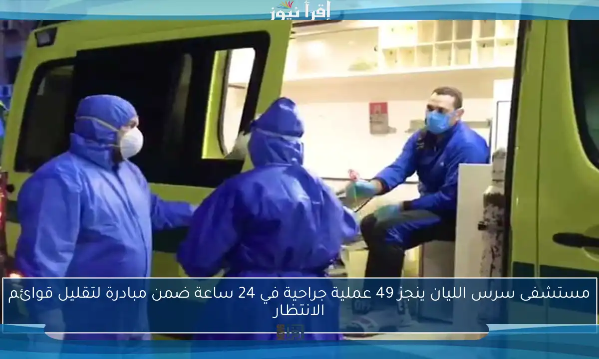 مستشفى سرس الليان ينجز 49 عملية جراحية في 24 ساعة ضمن مبادرة لتقليل قوائم الانتظار