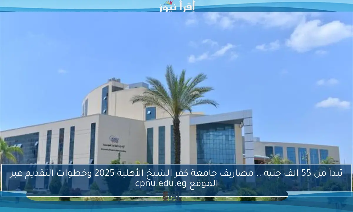 تبدأ من 55 الف جنيه .. مصاريف جامعة كفر الشيخ الأهلية 2025 وخطوات التقديم عبر الموقع cpnu.edu.eg