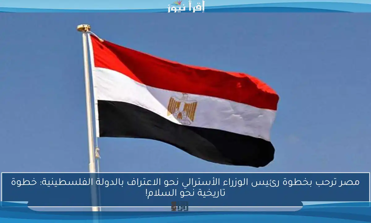 مصر ترحب بخطوة رئيس الوزراء الأسترالي نحو الاعتراف بالدولة الفلسطينية: خطوة تاريخية نحو السلام!