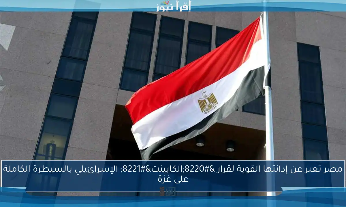 مصر تعبر عن إدانتها القوية لقرار “الكابينت” الإسرائيلي بالسيطرة الكاملة على غزة