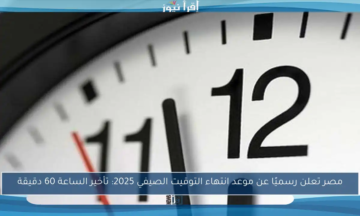 مصر تعلن رسميًا عن موعد انتهاء التوقيت الصيفي 2025: تأخير الساعة 60 دقيقة
