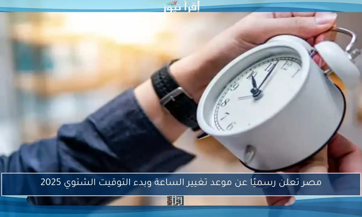 مصر تعلن رسميًا عن موعد تغيير الساعة وبدء التوقيت الشتوي 2025