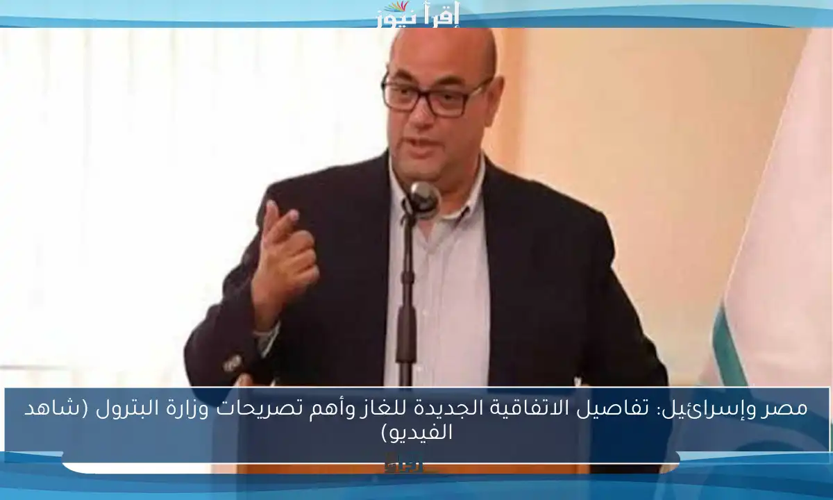 مصر وإسرائيل: تفاصيل الاتفاقية الجديدة للغاز وأهم تصريحات وزارة البترول (شاهد الفيديو)