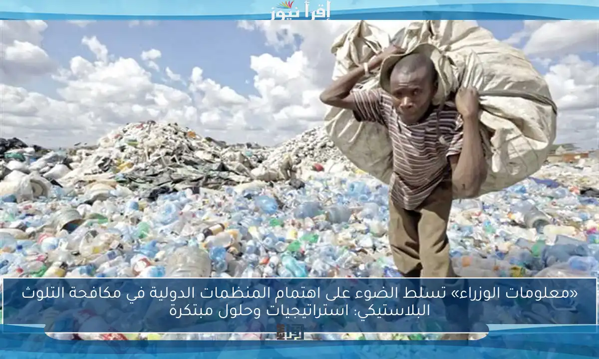 «معلومات الوزراء» تسلط الضوء على اهتمام المنظمات الدولية في مكافحة التلوث البلاستيكي: استراتيجيات وحلول مبتكرة