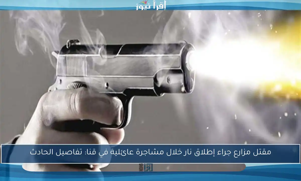 مقتل مزارع جراء إطلاق نار خلال مشاجرة عائلية في قنا: تفاصيل الحادث