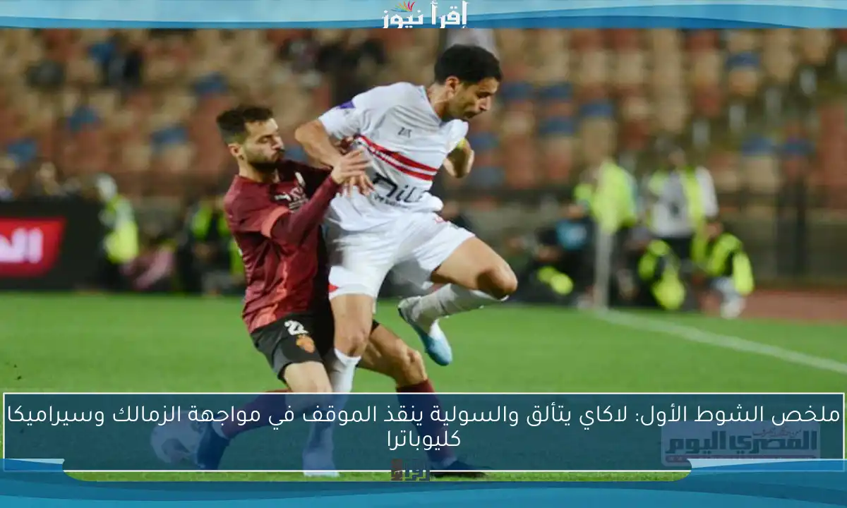 ملخص الشوط الأول: لاكاي يتألق والسولية ينقذ الموقف في مواجهة الزمالك وسيراميكا كليوباترا