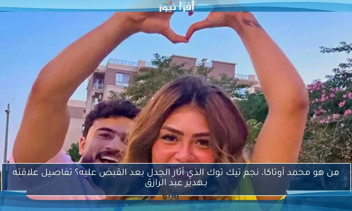 من هو محمد أوتاكا، نجم تيك توك الذي أثار الجدل بعد القبض عليه؟ تفاصيل علاقته بـهدير عبد الرازق