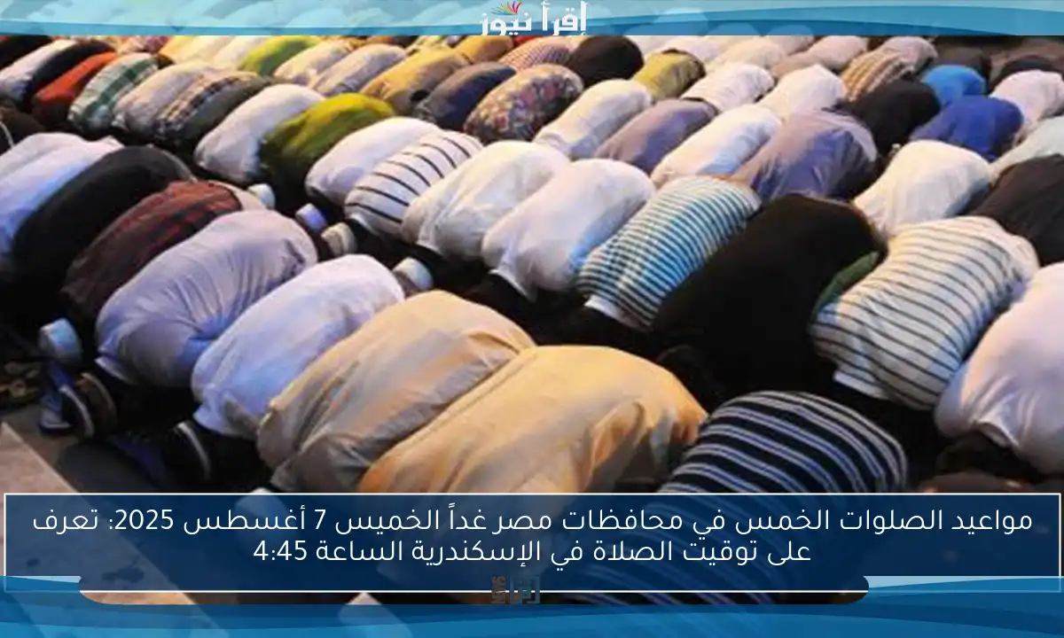 مواعيد الصلوات الخمس في محافظات مصر غداً الخميس 7 أغسطس 2025: تعرف على توقيت الصلاة في الإسكندرية الساعة 4:45