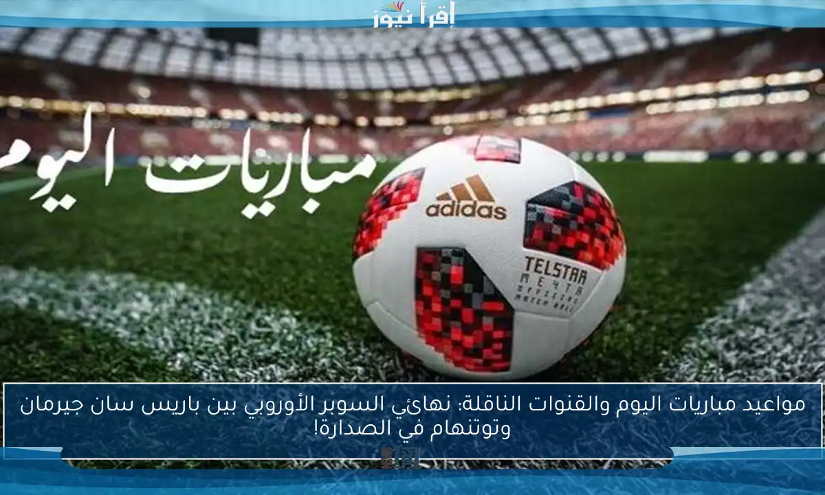 مواعيد مباريات اليوم والقنوات الناقلة: نهائي السوبر الأوروبي بين باريس سان جيرمان وتوتنهام في الصدارة!