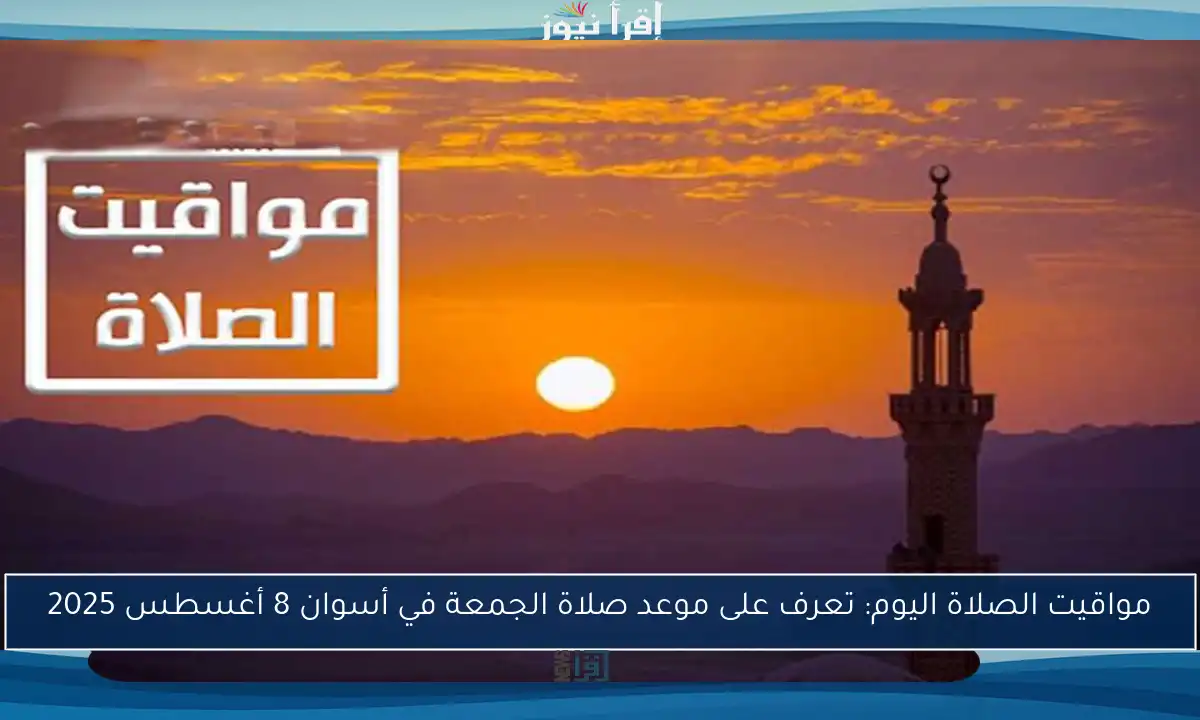 مواقيت الصلاة اليوم: تعرف على موعد صلاة الجمعة في أسوان 8 أغسطس 2025