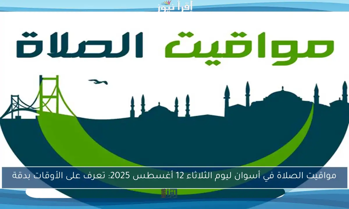 مواقيت الصلاة في أسوان ليوم الثلاثاء 12 أغسطس 2025: تعرف على الأوقات بدقة