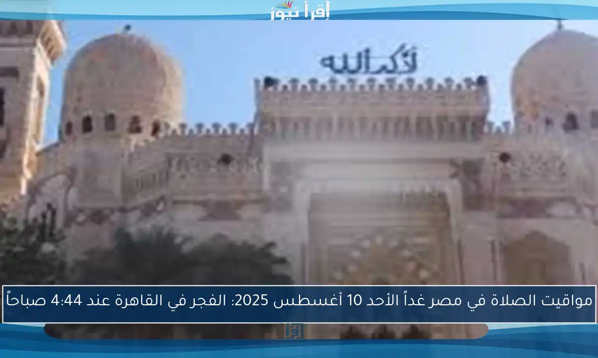 مواقيت الصلاة في مصر غداً الأحد 10 أغسطس 2025: الفجر في القاهرة عند 4:44 صباحاً