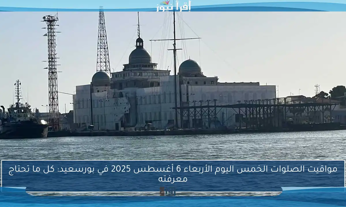 مواقيت الصلوات الخمس اليوم الأربعاء 6 أغسطس 2025 في بورسعيد: كل ما تحتاج معرفته