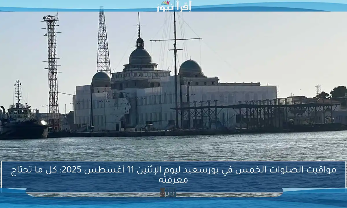 مواقيت الصلوات الخمس في بورسعيد ليوم الإثنين 11 أغسطس 2025: كل ما تحتاج معرفته
