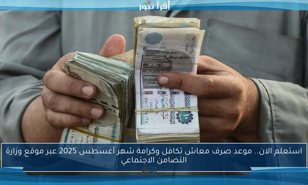 استعلم الان.. موعد صرف معاش تكافل وكرامة شهر أغسطس 2025 عبر موقع وزارة التضامن الاجتماعي