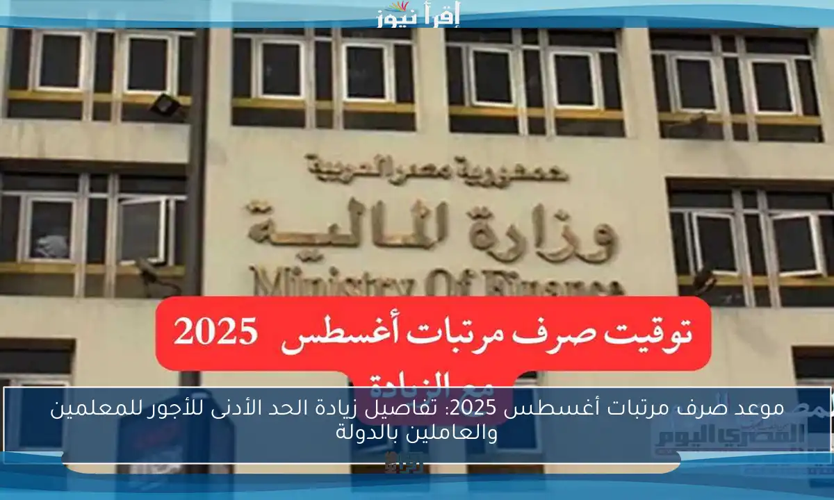 موعد صرف مرتبات أغسطس 2025: تفاصيل زيادة الحد الأدنى للأجور للمعلمين والعاملين بالدولة