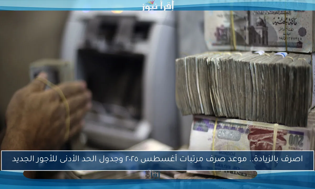 اصرف بالزيادة.. موعد صرف مرتبات أغسطس ٢٠٢٥ وجدول الحد الأدنى للأجور الجديد