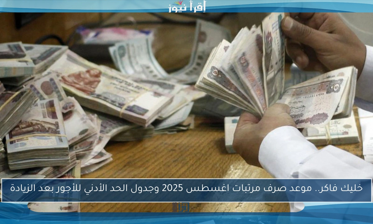 خليك فاكر.. موعد صرف مرتبات اغسطس 2025 وجدول الحد الأدني للأجور بعد الزيادة