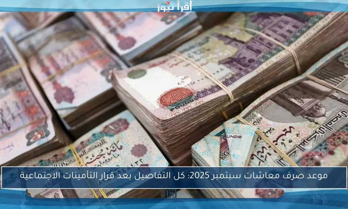 موعد صرف معاشات سبتمبر 2025: كل التفاصيل بعد قرار التأمينات الاجتماعية