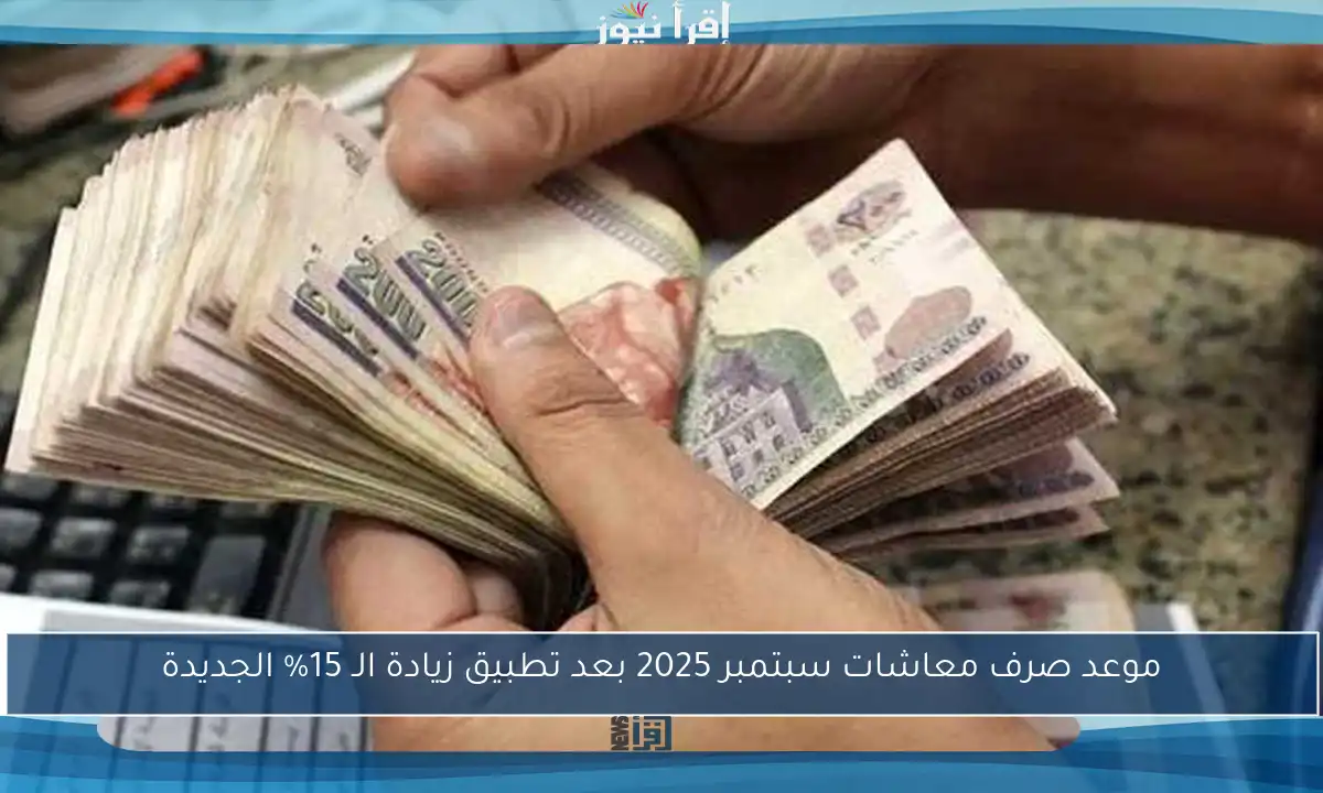 موعد صرف معاشات سبتمبر 2025 بعد تطبيق زيادة الـ 15% الجديدة