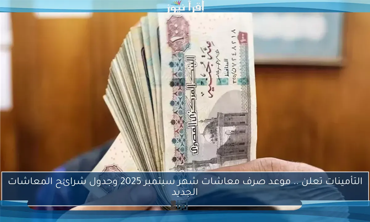 التأمينات تعلن .. موعد صرف معاشات شهر سبتمبر 2025 وجدول شرائح المعاشات الجديد