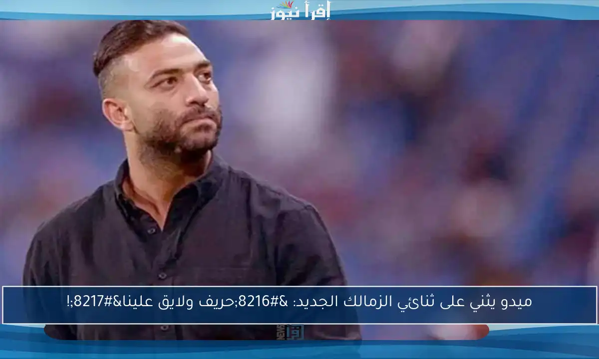 ميدو يثني على ثنائي الزمالك الجديد: ‘حريف ولايق علينا’!