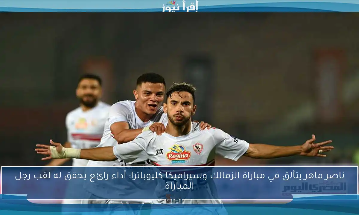 ناصر ماهر يتألق في مباراة الزمالك وسيراميكا كليوباترا: أداء رائع يحقق له لقب رجل المباراة