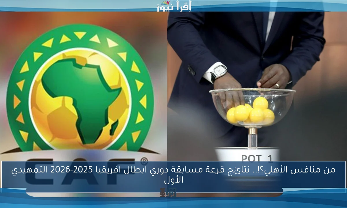 من منافس الأهلي؟!.. نتائج قرعة مسابقة دوري ابطال افريقيا 2025-2026 التمهيدي الأول
