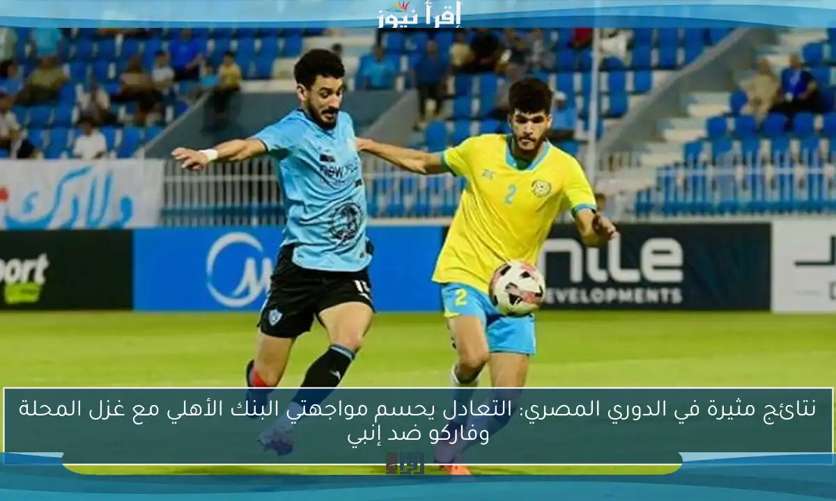 نتائج مثيرة في الدوري المصري: التعادل يحسم مواجهتي البنك الأهلي مع غزل المحلة وفاركو ضد إنبي