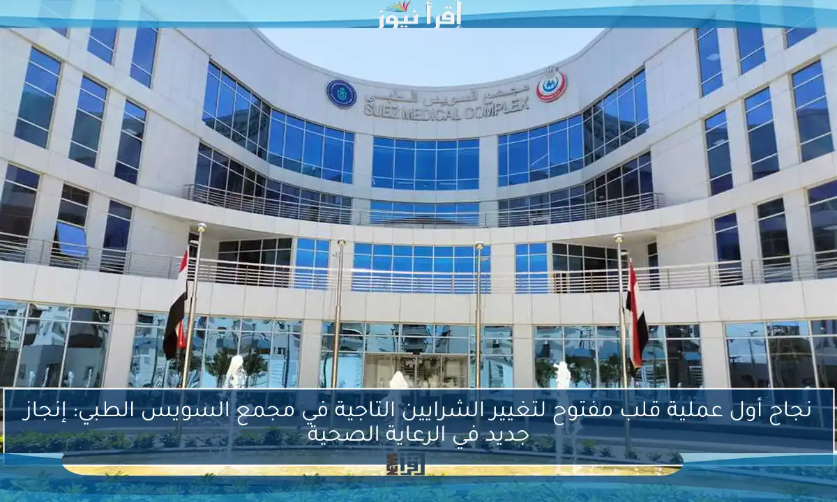 نجاح أول عملية قلب مفتوح لتغيير الشرايين التاجية في مجمع السويس الطبي: إنجاز جديد في الرعاية الصحية