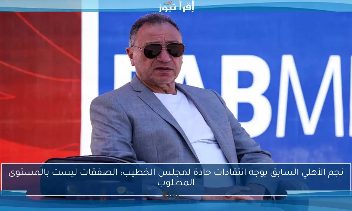 نجم الأهلي السابق يوجه انتقادات حادة لمجلس الخطيب: الصفقات ليست بالمستوى المطلوب
