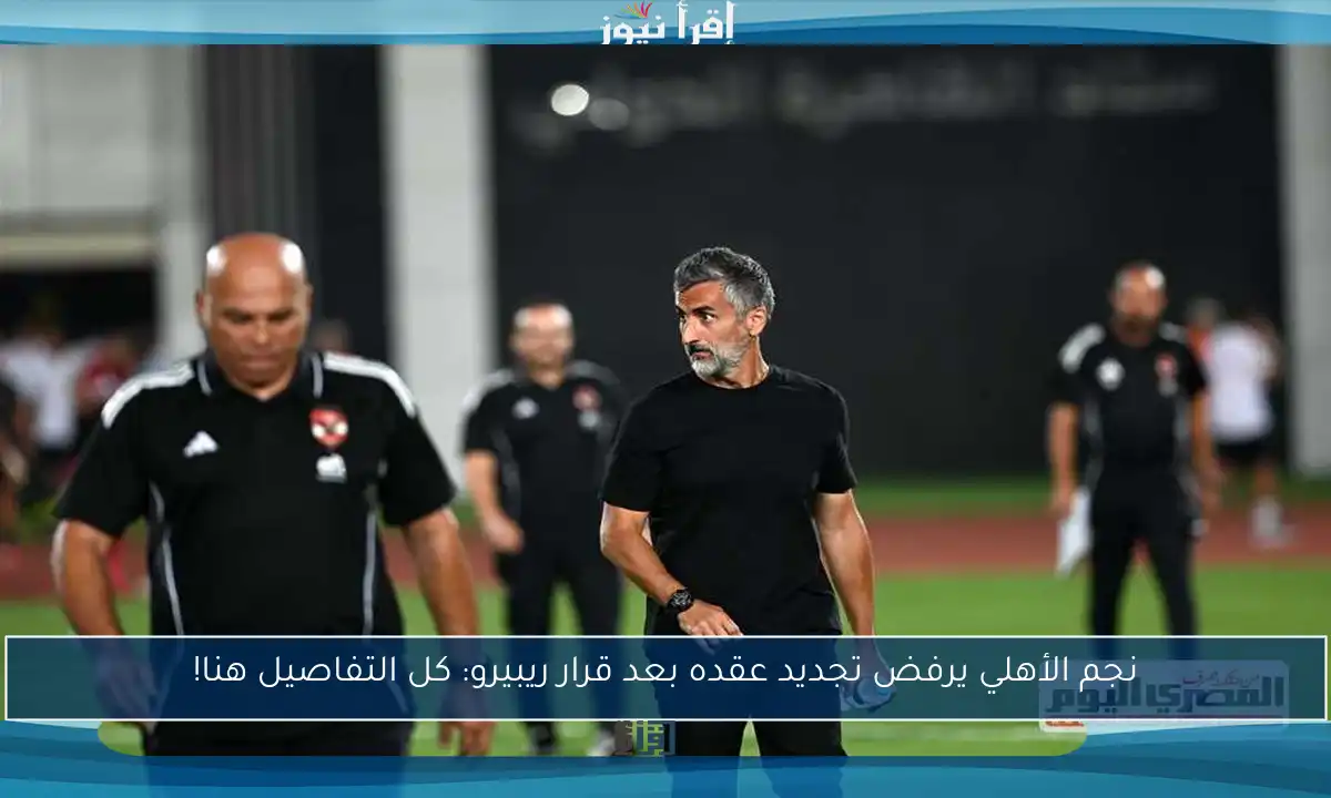 نجم الأهلي يرفض تجديد عقده بعد قرار ريبيرو: كل التفاصيل هنا!