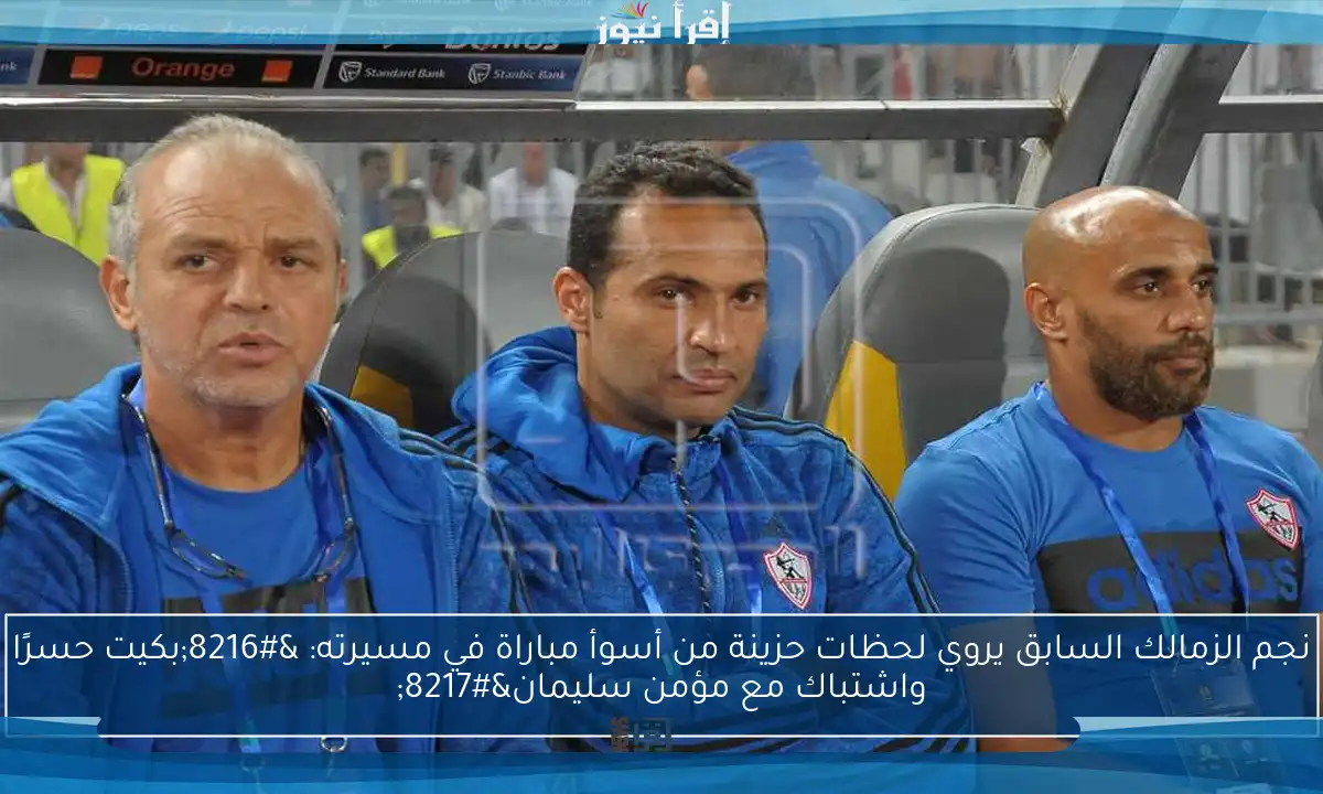 نجم الزمالك السابق يروي لحظات حزينة من أسوأ مباراة في مسيرته: ‘بكيت حسرًا واشتباك مع مؤمن سليمان’
