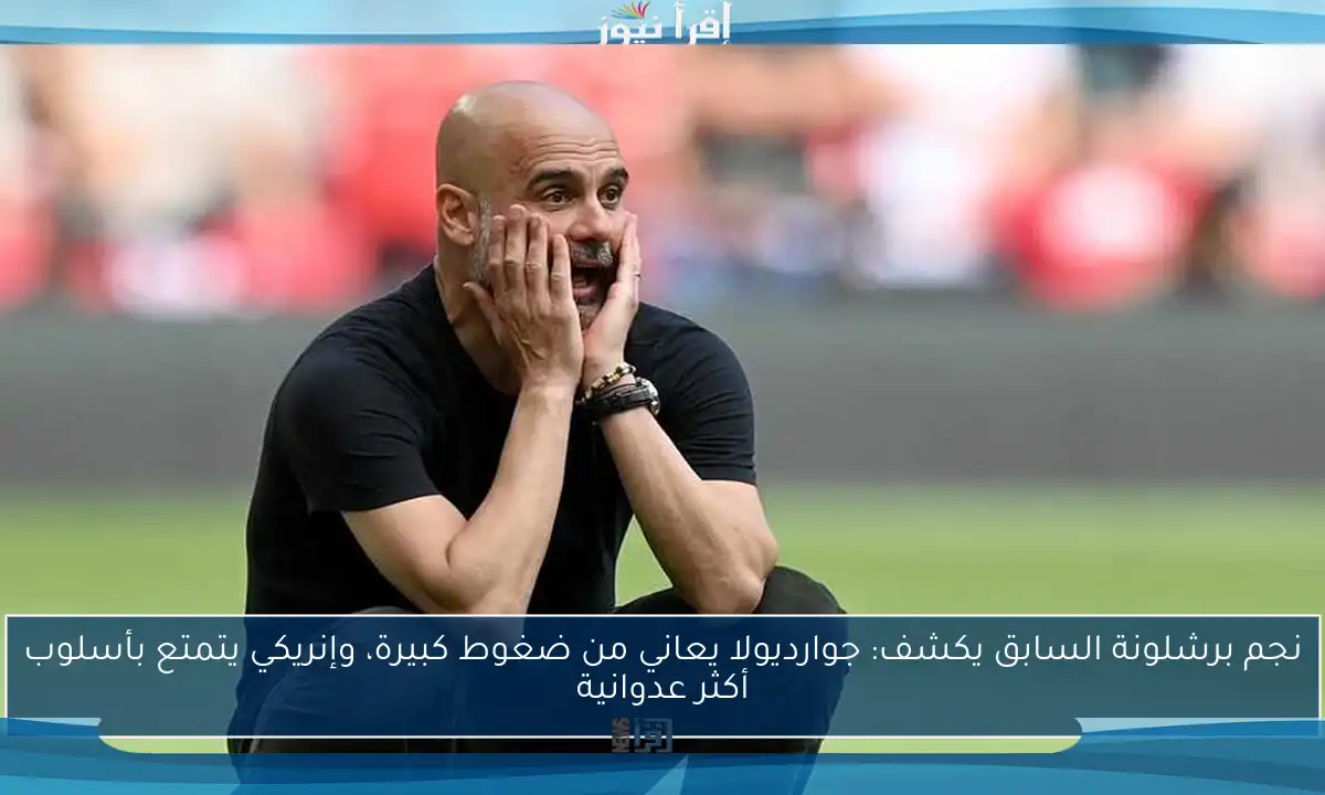 نجم برشلونة السابق يكشف: جوارديولا يعاني من ضغوط كبيرة، وإنريكي يتمتع بأسلوب أكثر عدوانية