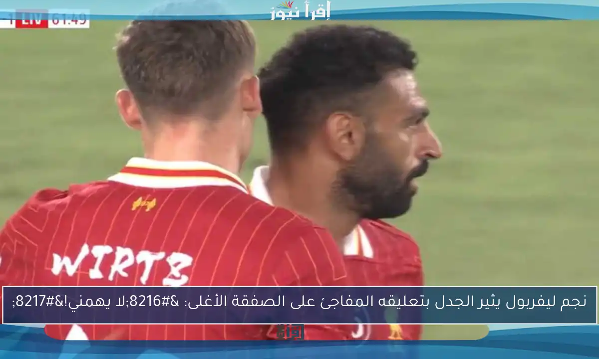 نجم ليفربول يثير الجدل بتعليقه المفاجئ على الصفقة الأغلى: ‘لا يهمني!’
