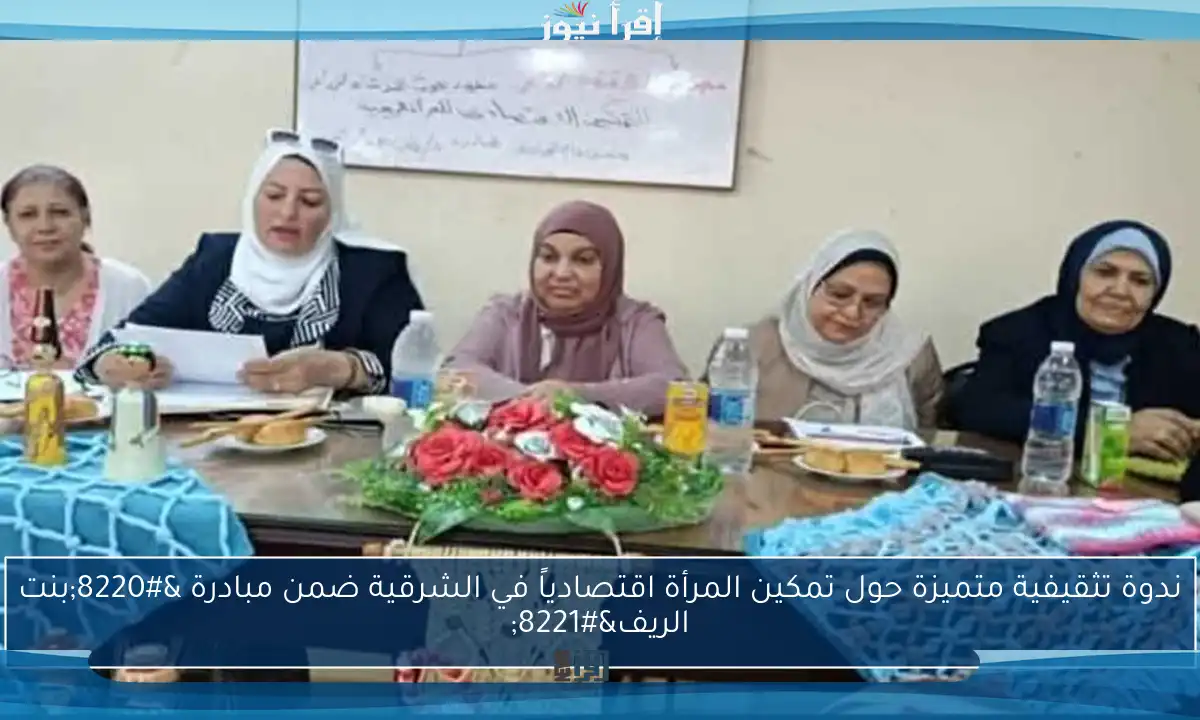 ندوة تثقيفية متميزة حول تمكين المرأة اقتصادياً في الشرقية ضمن مبادرة “بنت الريف”