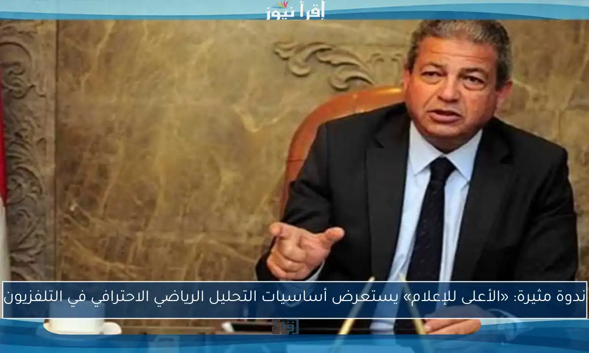 ندوة مثيرة: «الأعلى للإعلام» يستعرض أساسيات التحليل الرياضي الاحترافي في التلفزيون