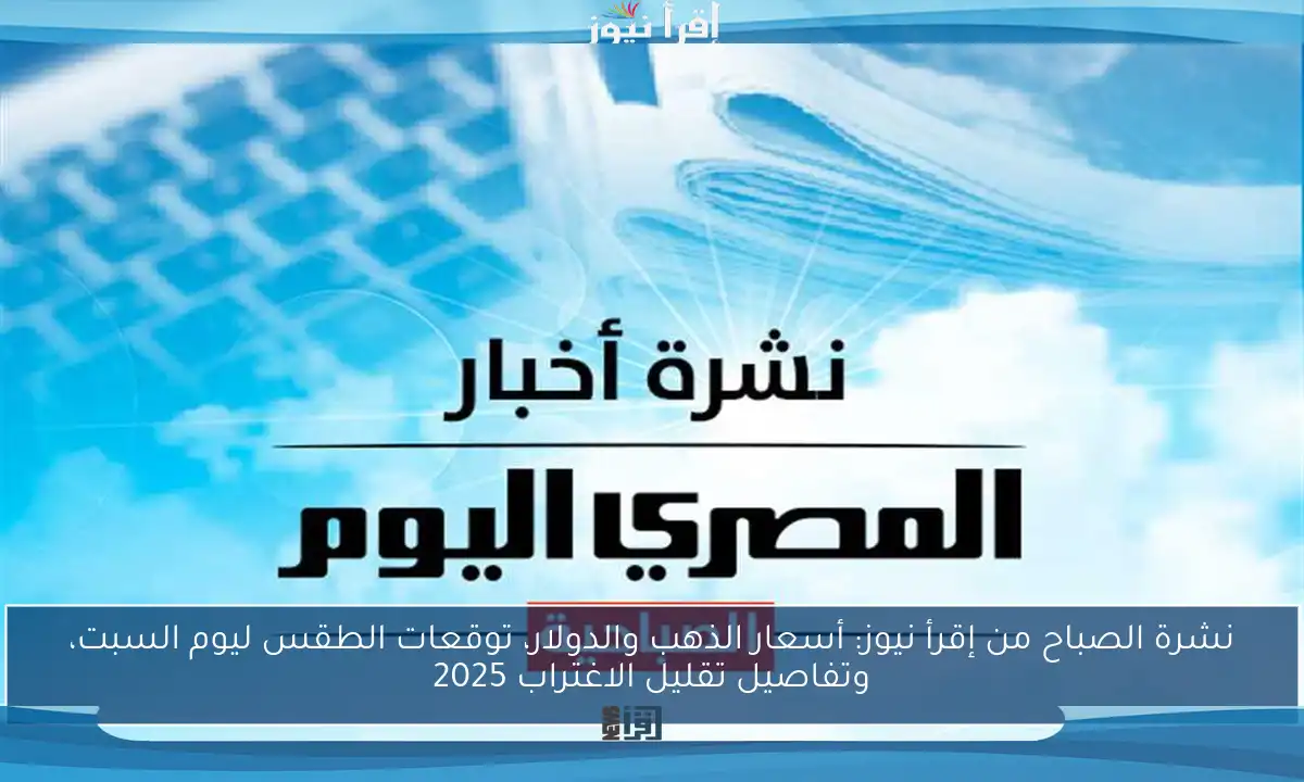 نشرة الصباح من إقرأ نيوز: أسعار الذهب والدولار، توقعات الطقس ليوم السبت، وتفاصيل تقليل الاغتراب 2025