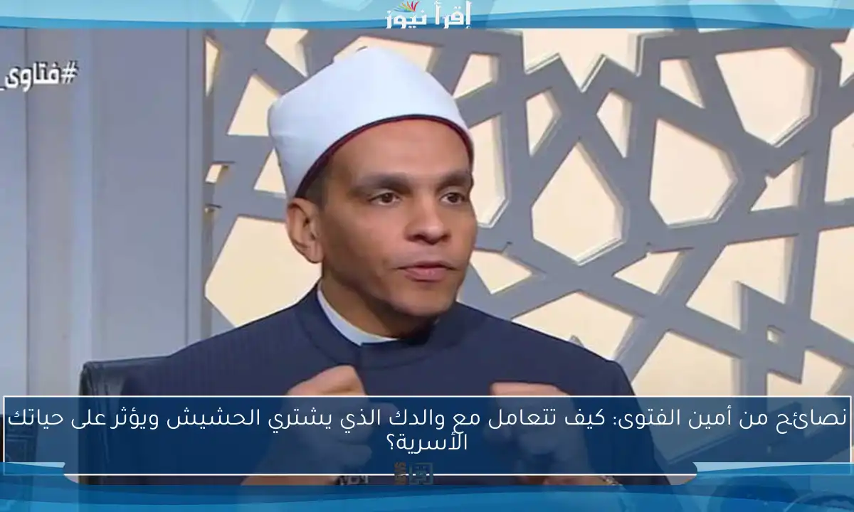 نصائح من أمين الفتوى: كيف تتعامل مع والدك الذي يشتري الحشيش ويؤثر على حياتك الأسرية؟