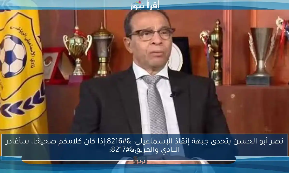 نصر أبو الحسن يتحدى جبهة إنقاذ الإسماعيلي: ‘إذا كان كلامكم صحيحًا، سأغادر النادي والفريق’