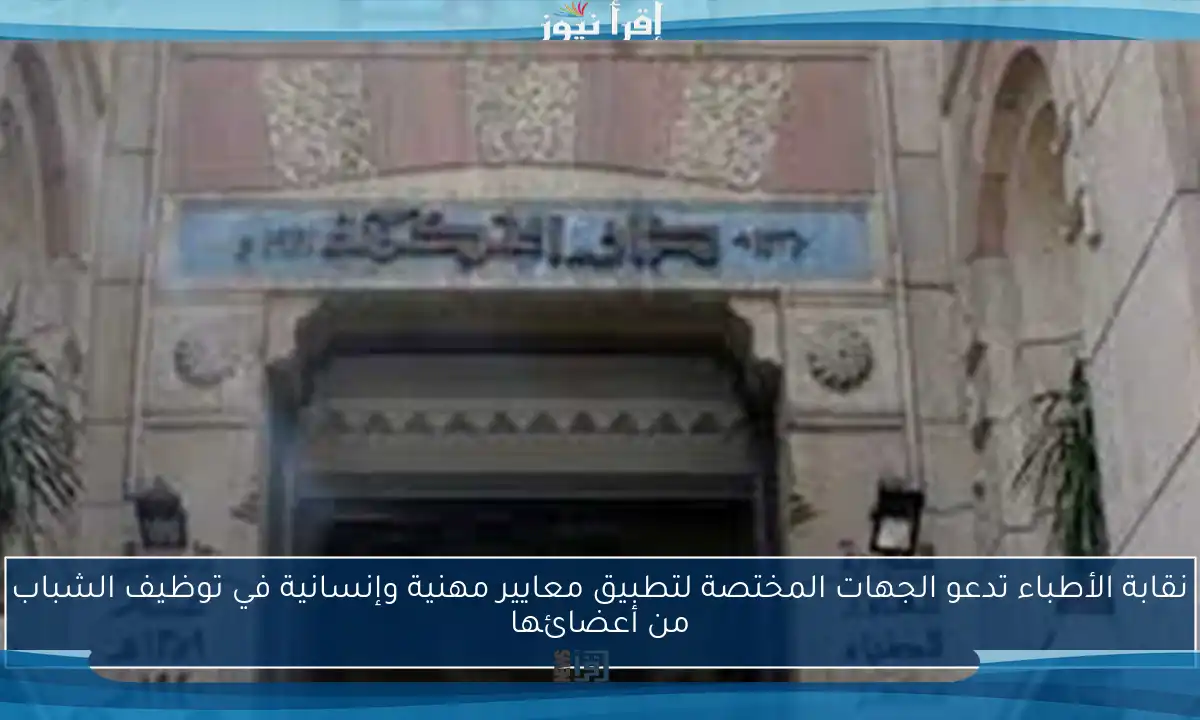 نقابة الأطباء تدعو الجهات المختصة لتطبيق معايير مهنية وإنسانية في توظيف الشباب من أعضائها