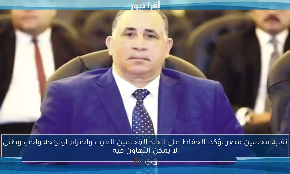 نقابة محامين مصر تؤكد: الحفاظ على اتحاد المحامين العرب واحترام لوائحه واجب وطني لا يمكن التهاون فيه