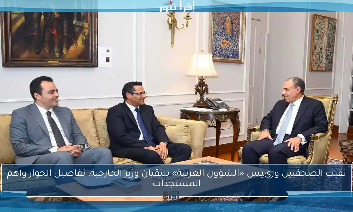 نقيب الصحفيين ورئيس «الشؤون العربية» يلتقيان وزير الخارجية: تفاصيل الحوار وأهم المستجدات
