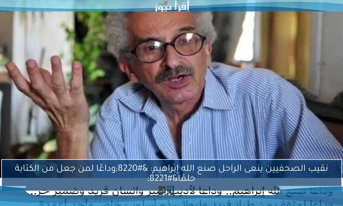 نقيب الصحفيين ينعى الراحل صنع الله إبراهيم: “وداعًا لمن جعل من الكتابة حلمًا”