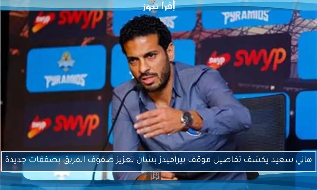هاني سعيد يكشف تفاصيل موقف بيراميدز بشأن تعزيز صفوف الفريق بصفقات جديدة