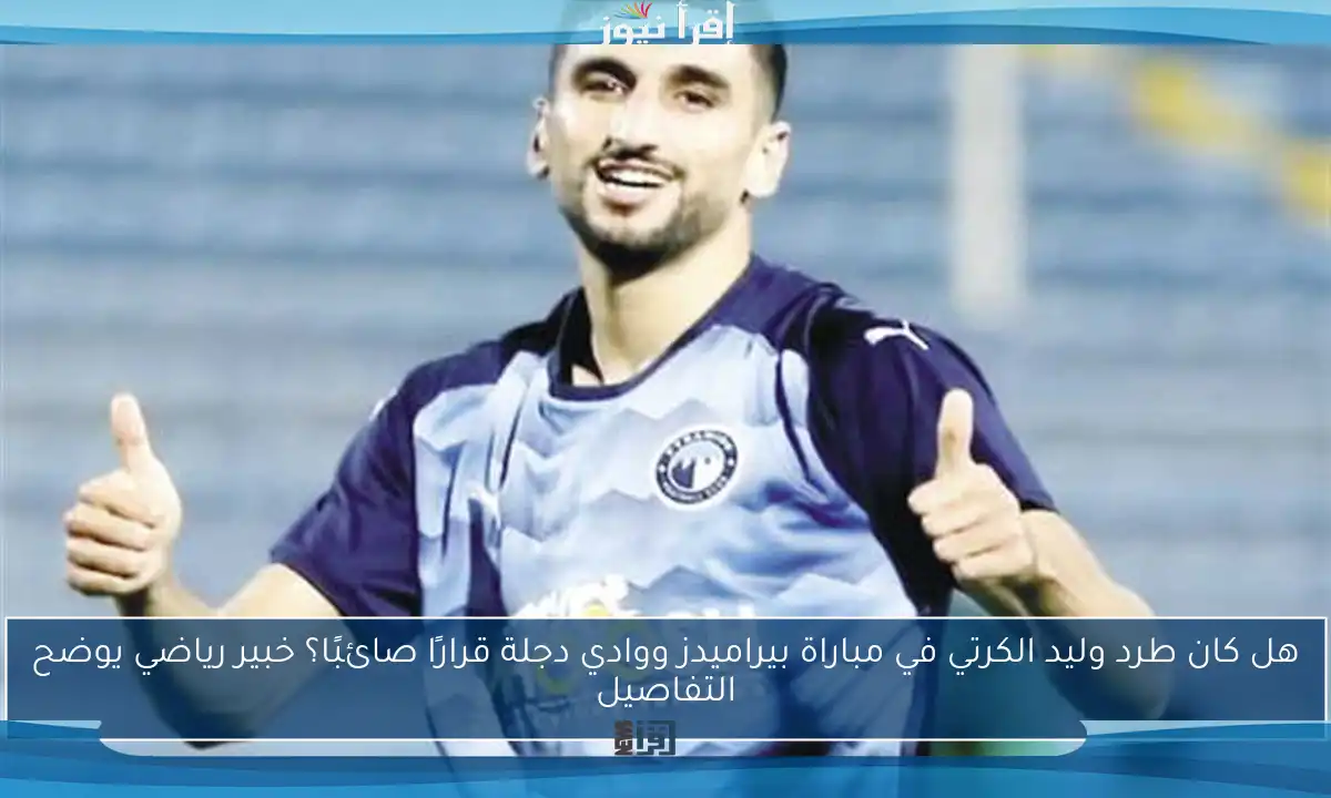 هل كان طرد وليد الكرتي في مباراة بيراميدز ووادي دجلة قرارًا صائبًا؟ خبير رياضي يوضح التفاصيل