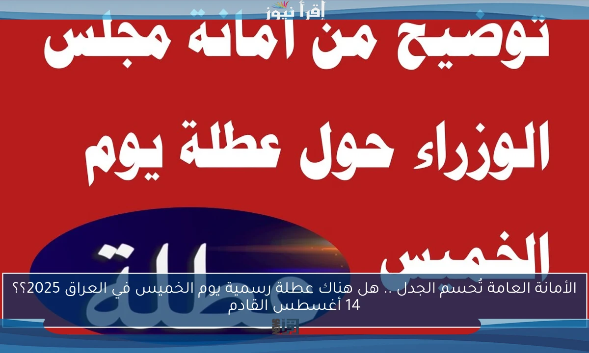 الأمانة العامة تُحسم الجدل .. هل هناك عطلة رسمية يوم الخميس في العراق 2025؟؟ 14 أغسطس القادم
