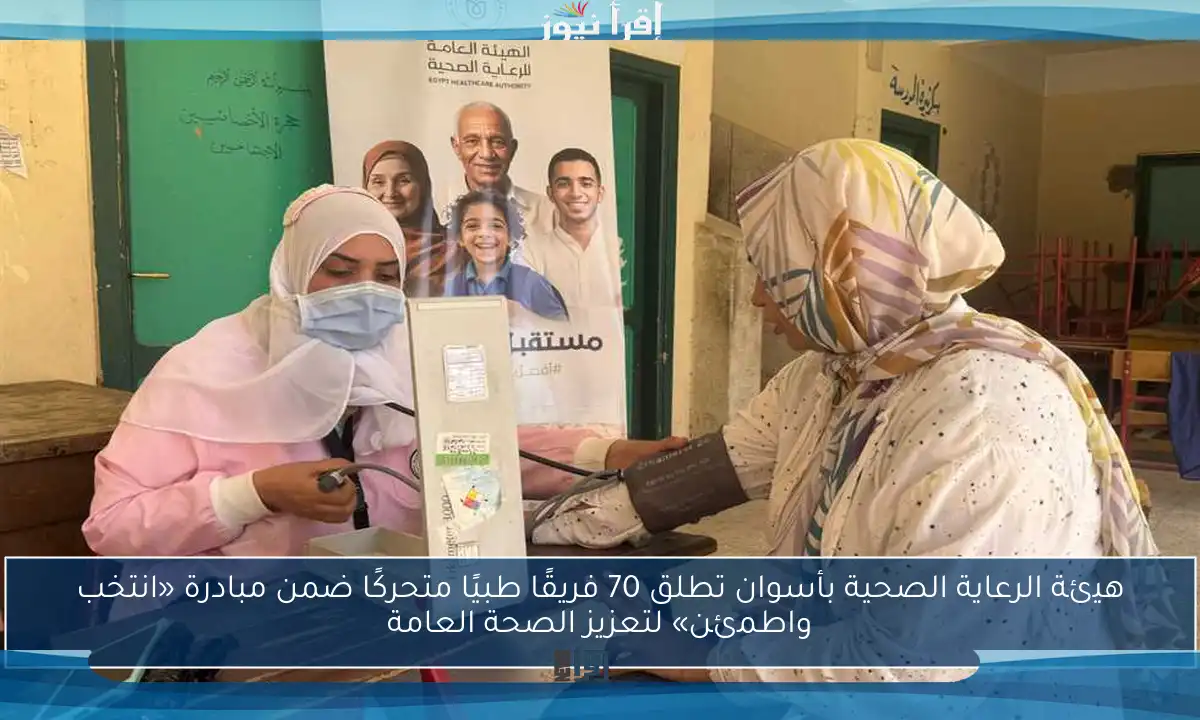 هيئة الرعاية الصحية بأسوان تطلق 70 فريقًا طبيًا متحركًا ضمن مبادرة «انتخب واطمئن» لتعزيز الصحة العامة