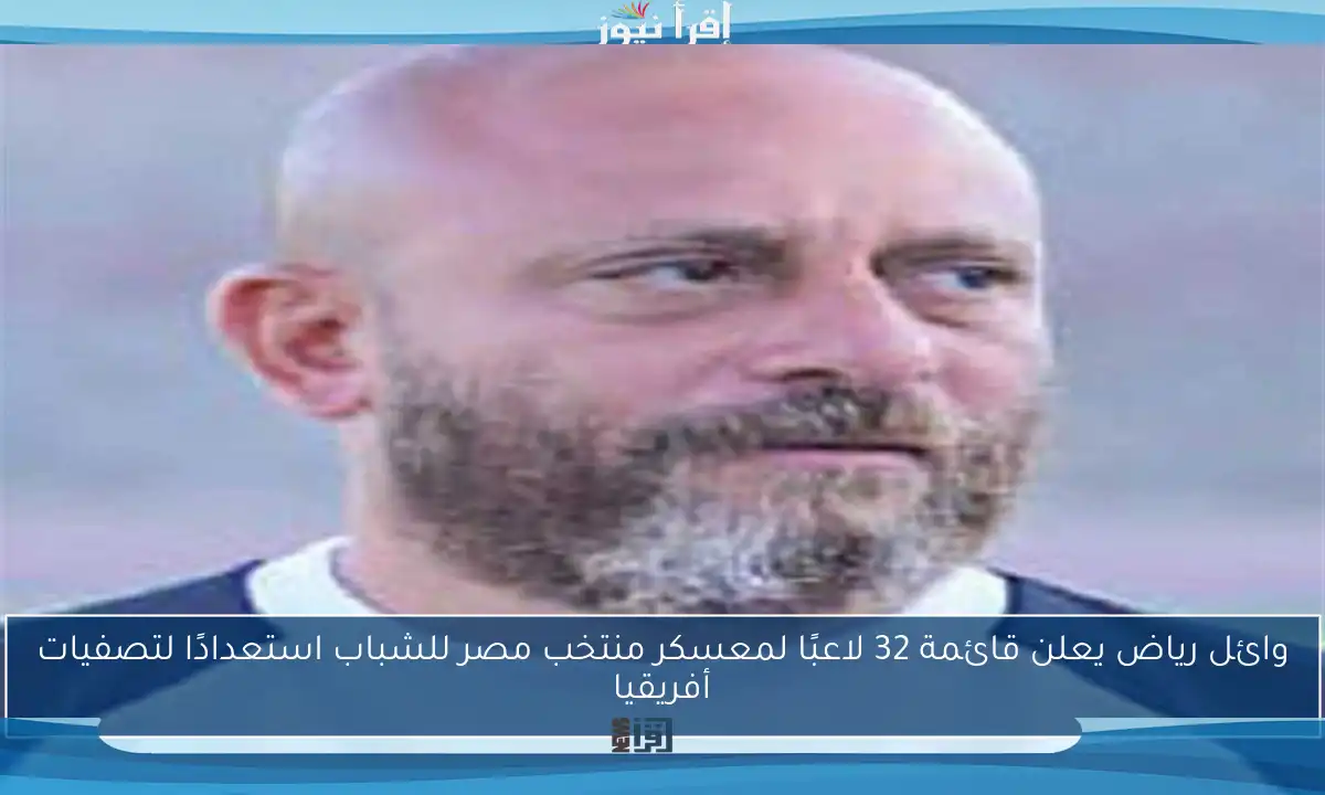 وائل رياض يعلن قائمة 32 لاعبًا لمعسكر منتخب مصر للشباب استعدادًا لتصفيات أفريقيا
