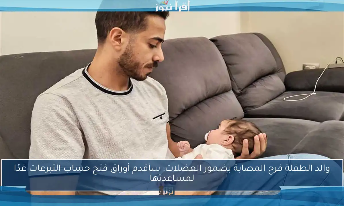 والد الطفلة فرح المصابة بضمور العضلات: سأقدم أوراق فتح حساب التبرعات غدًا لمساعدتها